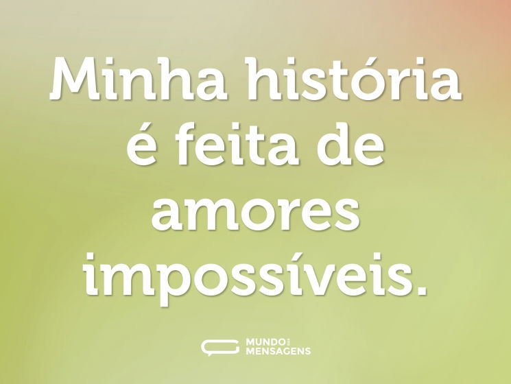 Minha história é feita de amores impossíveis.
