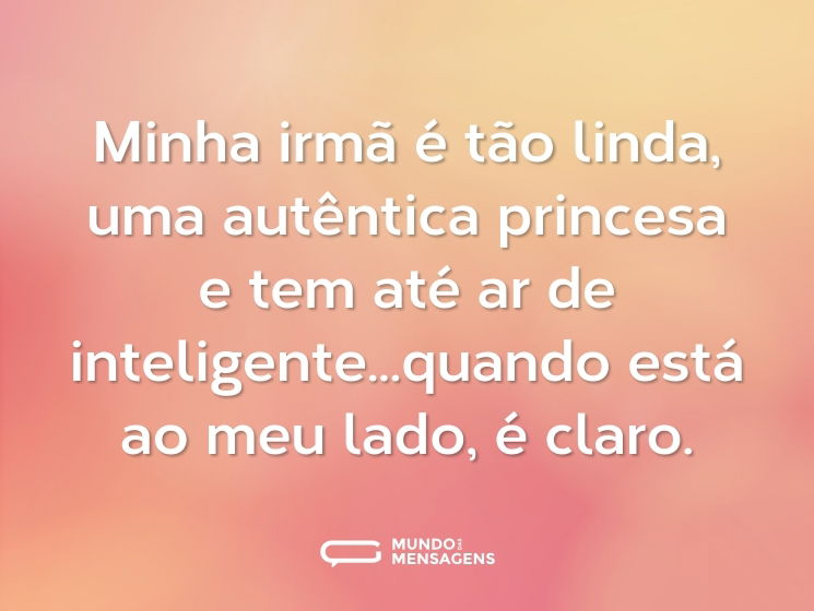 Minha irmã é tão linda, uma autêntica princesa e tem até ar de inteligente...quando está ao meu lado, é claro.
