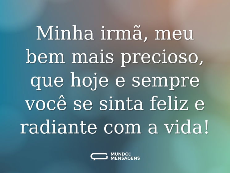 Minha irmã, meu bem mais precioso, que hoje e sempre você se sinta feliz e radiante com a vida!