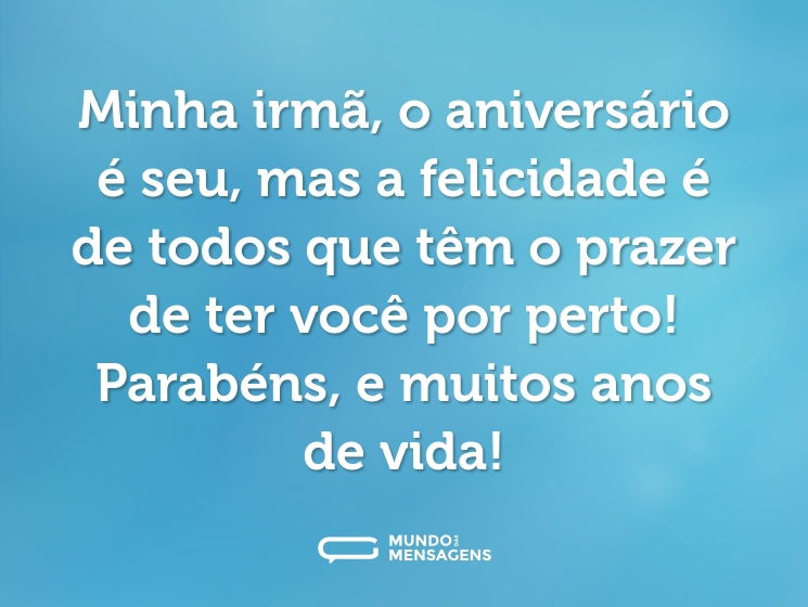 Minha irmã, o aniversário é seu, mas a felicidade é de todos que têm o prazer de ter você por perto! Parabéns, e muitos anos de vida!