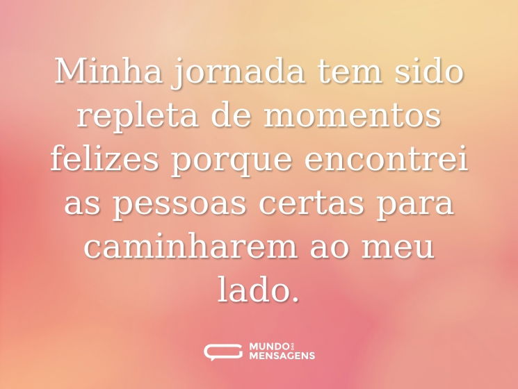 Minha jornada tem sido repleta de momentos felizes porque encontrei as pessoas certas para caminharem ao meu lado.