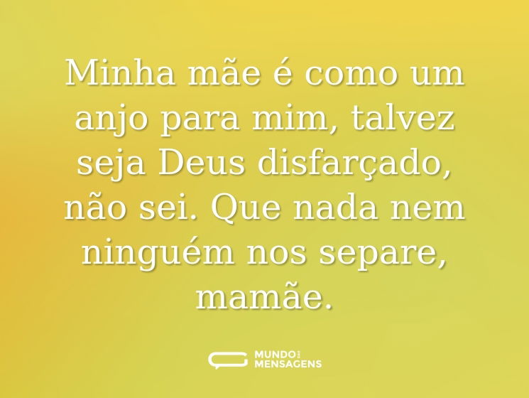 Minha mãe é como um anjo para mim, talvez seja Deus disfarçado, não sei. Que nada nem ninguém nos separe, mamãe.