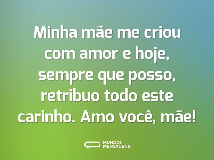 Minha mãe me criou com amor e hoje, sempre que posso, retribuo todo este carinho. Amo você, mãe!