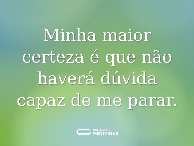 Minha maior certeza é que não haverá dúvida capaz de me parar.