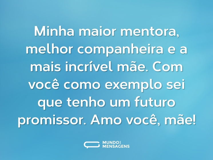 Minha maior mentora, melhor companheira e a mais incrível mãe. Com você como exemplo sei que tenho um futuro promissor. Amo você, mãe!