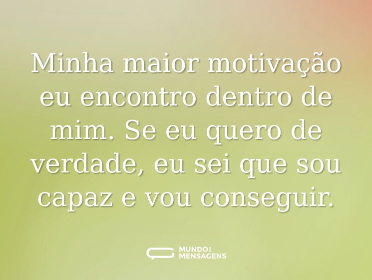 Minha maior motivação eu encontro dentro de mim. Se eu quero de verdade, eu sei que sou capaz e vou conseguir.