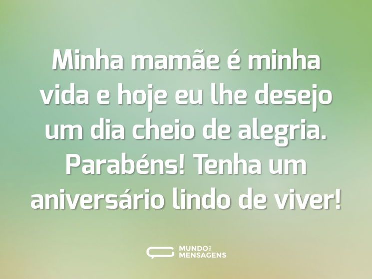 Minha mamãe é minha vida e hoje eu lhe desejo um dia cheio de alegria. Parabéns! Tenha um aniversário lindo de viver!
