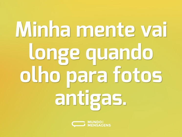 Minha mente vai longe quando olho para fotos antigas.