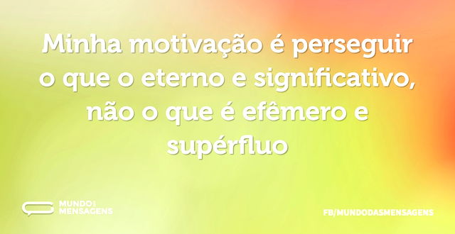 Minha motivação é perseguir o que o eter...