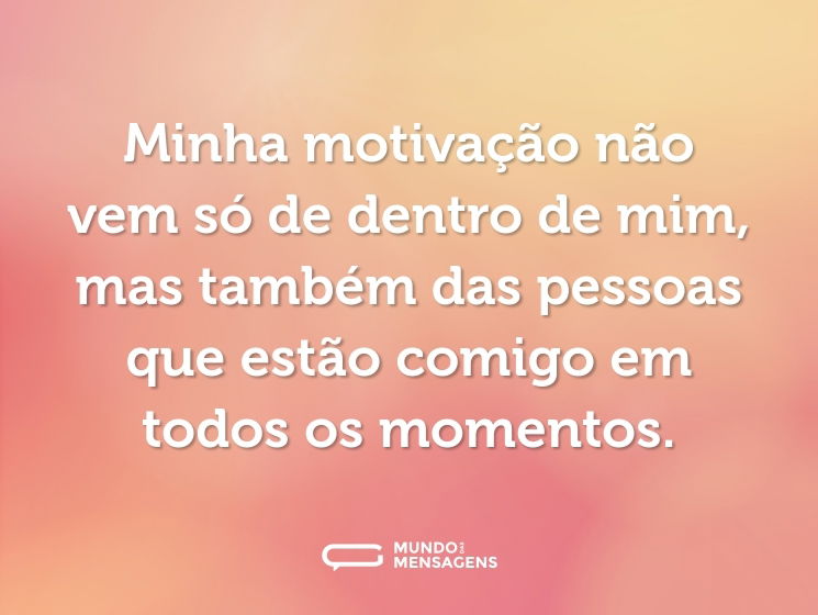 Minha motivação não vem só de dentro de mim, mas também das pessoas que estão comigo em todos os momentos.