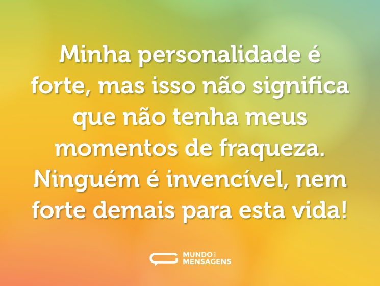 Minha personalidade é forte, mas isso não significa que não tenha meus momentos de fraqueza. Ninguém é invencível, nem forte demais para esta vida!