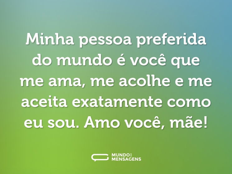 Minha pessoa preferida do mundo é você que me ama, me acolhe e me aceita exatamente como eu sou. Amo você, mãe!