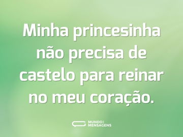 Minha princesinha não precisa de castelo para reinar no meu coração.