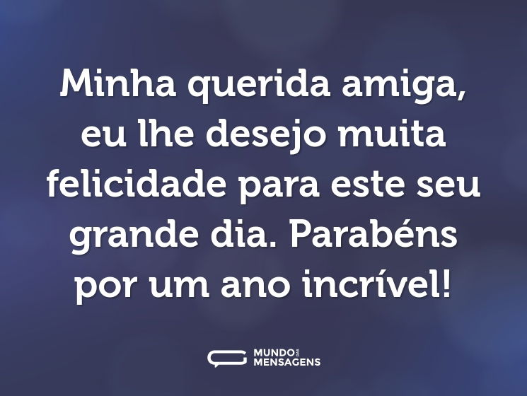 Minha querida amiga, eu lhe desejo muita felicidade para este seu grande dia. Parabéns por um ano incrível!