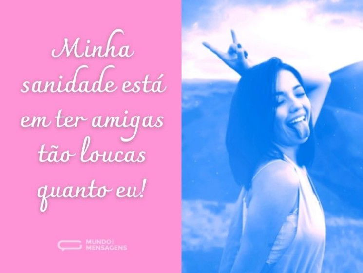 Minha sanidade está em ter amigas tão loucas quanto eu!