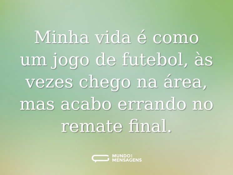 Minha vida é como um jogo de futebol, às vezes chego na área, mas acabo errando no remate final.