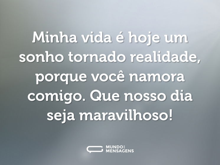 Minha vida é hoje um sonho tornado realidade, porque você namora comigo. Que nosso dia seja maravilhoso!