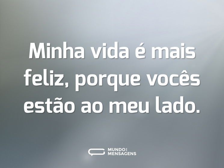 Minha vida é mais feliz, porque vocês estão ao meu lado.