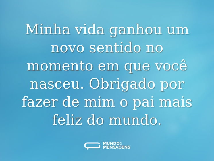 Minha vida ganhou um novo sentido no momento em que você nasceu. Obrigado por fazer de mim o pai mais feliz do mundo.