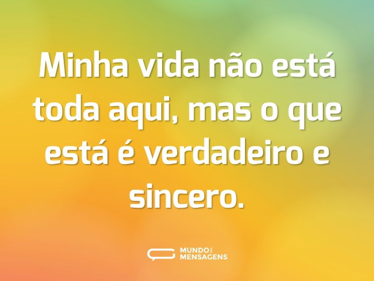 Minha vida não está toda aqui, mas o que está é verdadeiro e sincero.