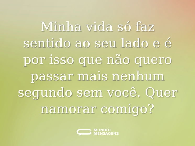 Minha vida só faz sentido ao seu lado e é por isso que não quero passar mais nenhum segundo sem você. Quer namorar comigo?
