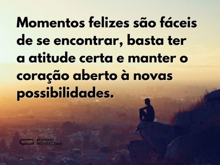 Momentos felizes são fáceis de se encontrar, basta ter a atitude certa e manter o coração aberto a novas possibilidades.