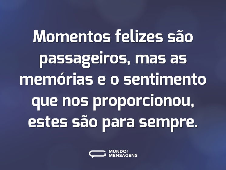 Momentos felizes são passageiros, mas as memórias e o sentimento que nos proporcionou, estes são para sempre.