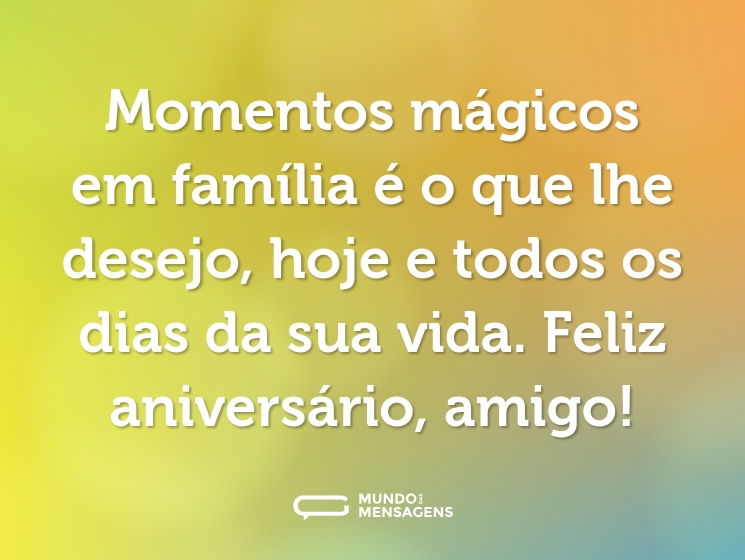 Momentos mágicos em família é o que lhe desejo, hoje e todos os dias da sua vida. Feliz aniversário, amigo!