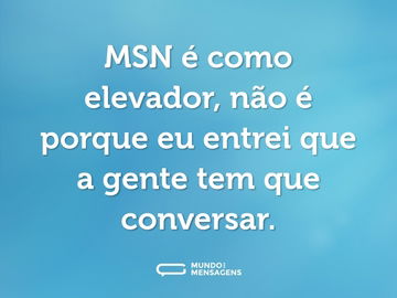 MSN é como elevador, não é porque eu entrei que a gente tem que conversar.