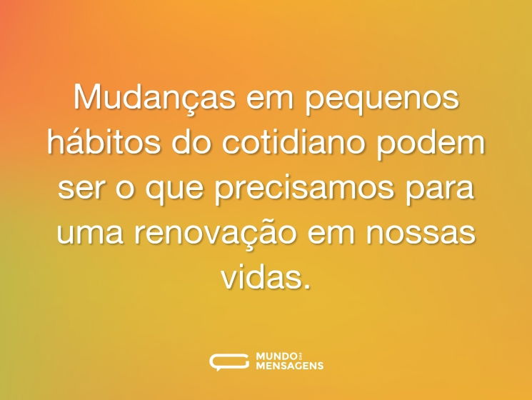 Mudanças em pequenos hábitos do cotidiano podem ser o que precisamos para uma renovação em nossas vidas.