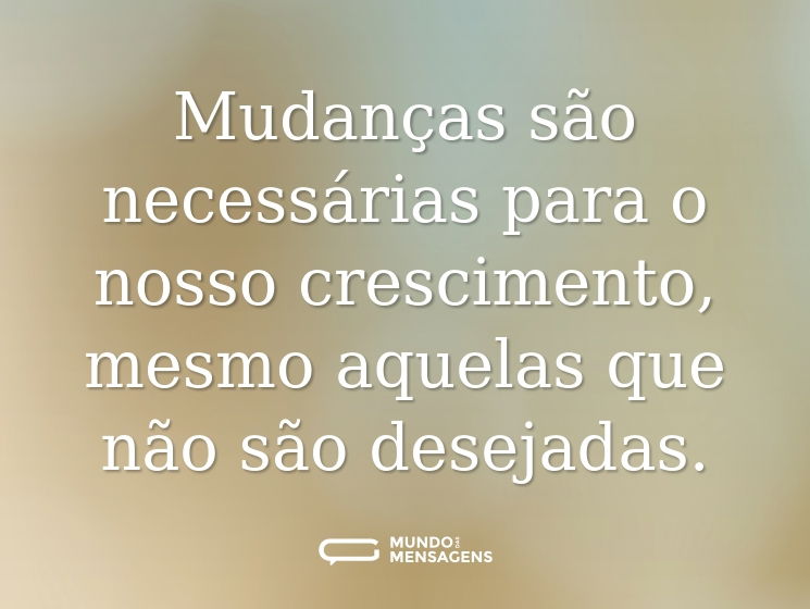 Mudanças são necessárias para o nosso crescimento, mesmo aquelas que não são desejadas.