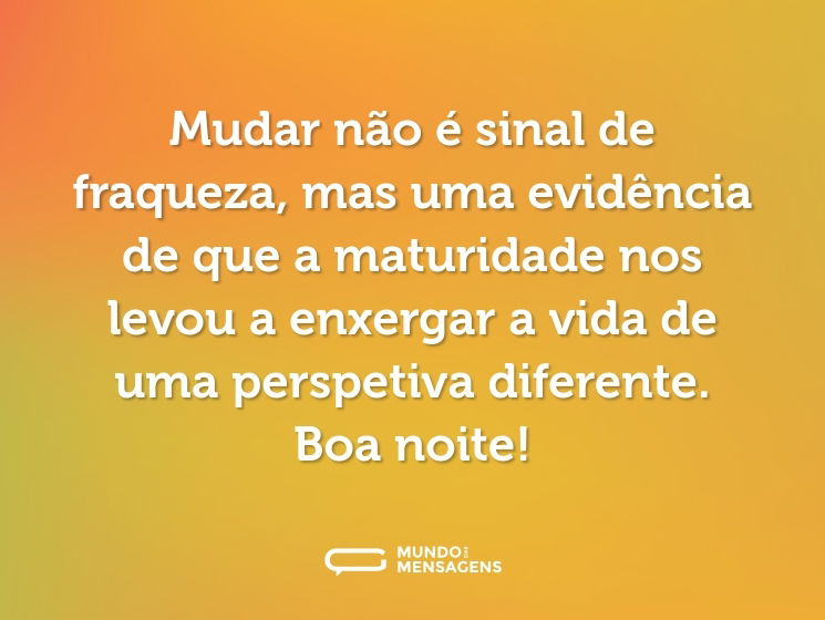 Mudar não é sinal de fraqueza, mas uma evidência de que a maturidade nos levou a enxergar a vida de uma perspetiva diferente. Boa noite!