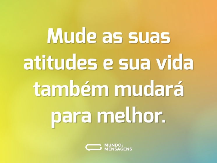 Mude as suas atitudes e sua vida também mudará para melhor.