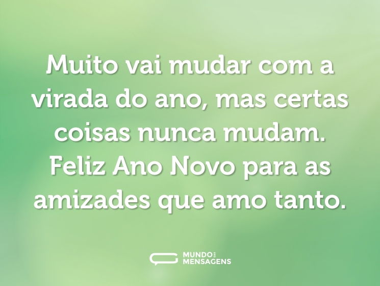 Muito vai mudar com a virada do ano, mas certas coisas nunca mudam. Feliz Ano Novo para as amizades que amo tanto.