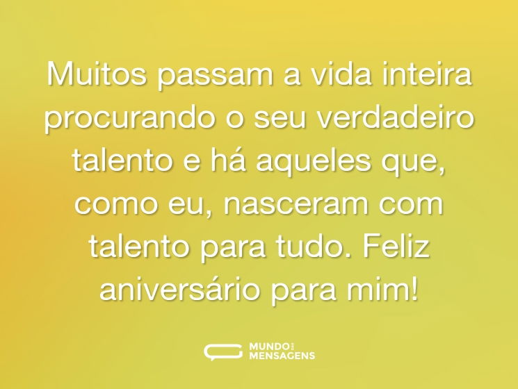 Muitos passam a vida inteira procurando o seu verdadeiro talento e há aqueles que, como eu, nasceram com talento para tudo. Feliz aniversário para mim!