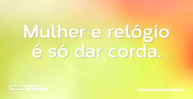 Mulher e relógio é só dar corda...