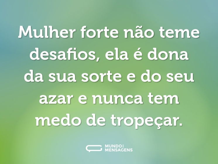 Mulher forte não teme desafios, ela é dona da sua sorte e do seu azar e nunca tem medo de tropeçar.