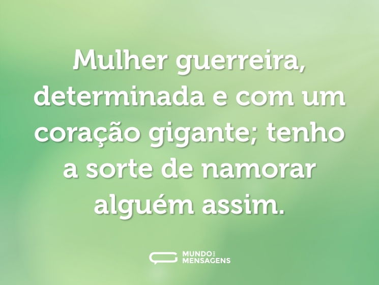 Mulher guerreira, determinada e com um coração gigante; tenho a sorte de namorar alguém assim.