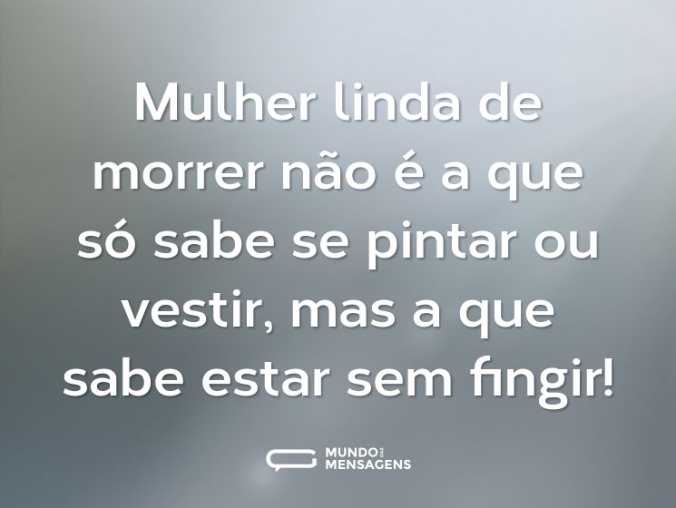Mulher linda de morrer não é a que só sabe se pintar ou vestir, mas a que sabe estar sem fingir!
