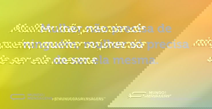 Mulher não precisa de ninguém; mulher só...