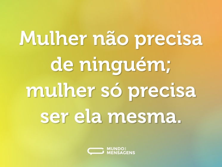 Mulher não precisa de ninguém; mulher só precisa ser ela mesma.