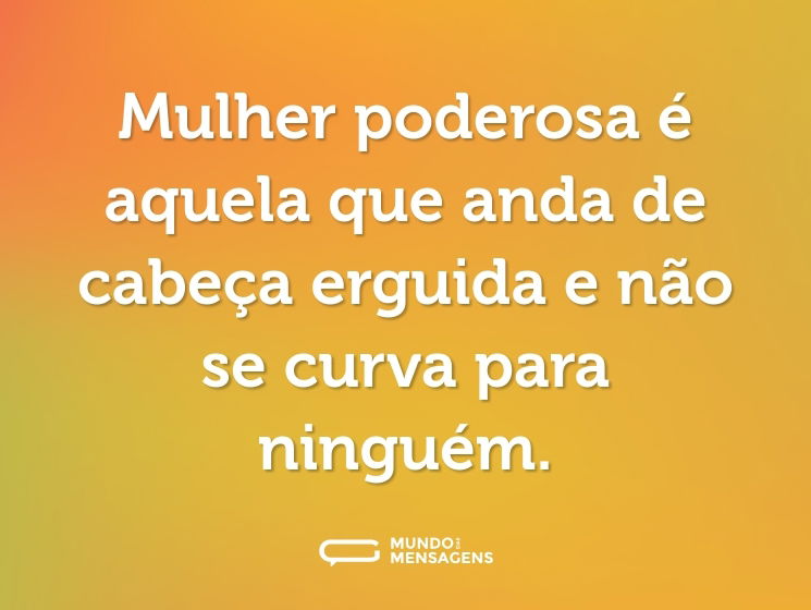 Mulher poderosa é aquela que anda de cabeça erguida e não se curva para ninguém.