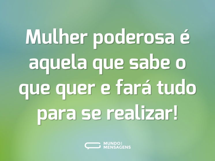 Mulher poderosa é aquela que sabe o que quer e fará tudo para se realizar!
