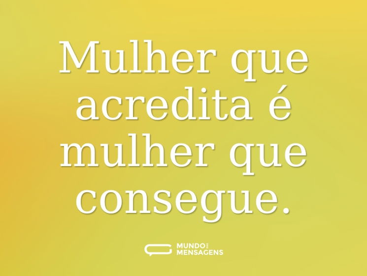 Mulher que acredita é mulher que consegue.