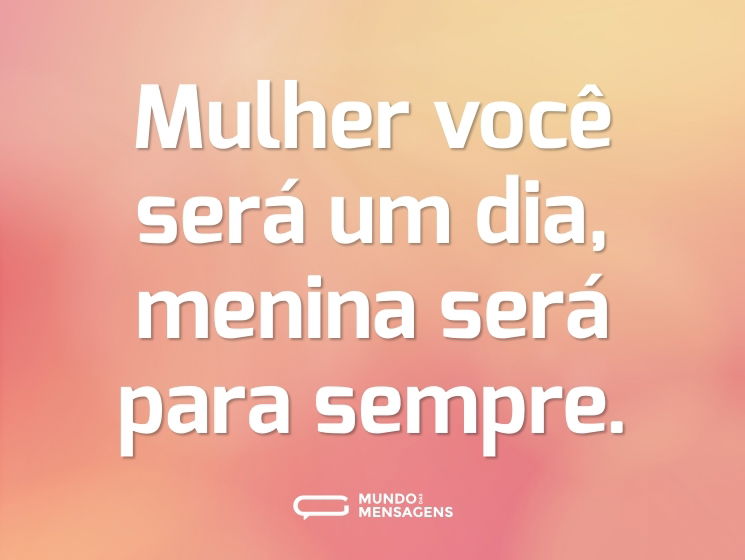 Mulher você será um dia, menina será para sempre.