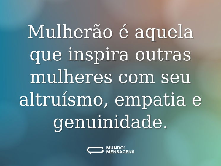 Mulherão é aquela que inspira outras mulheres com seu altruísmo, empatia e genuinidade.