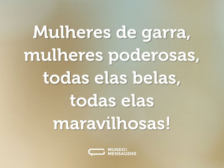 Mulheres de garra, mulheres poderosas, todas elas belas, todas elas maravilhosas!