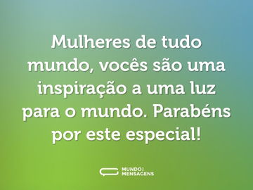 Mulheres de tudo mundo, vocês são uma inspiração a uma luz para o mundo. Parabéns por este especial!