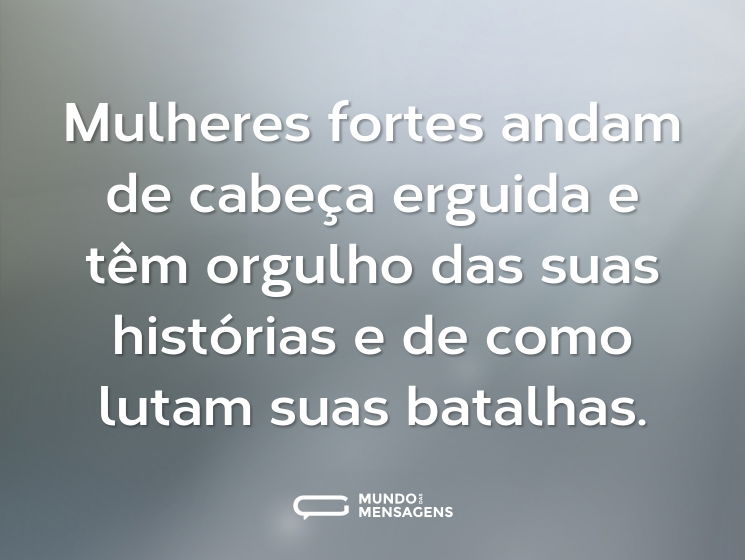 Mulheres fortes andam de cabeça erguida e têm orgulho das suas histórias e de como lutam suas batalhas.