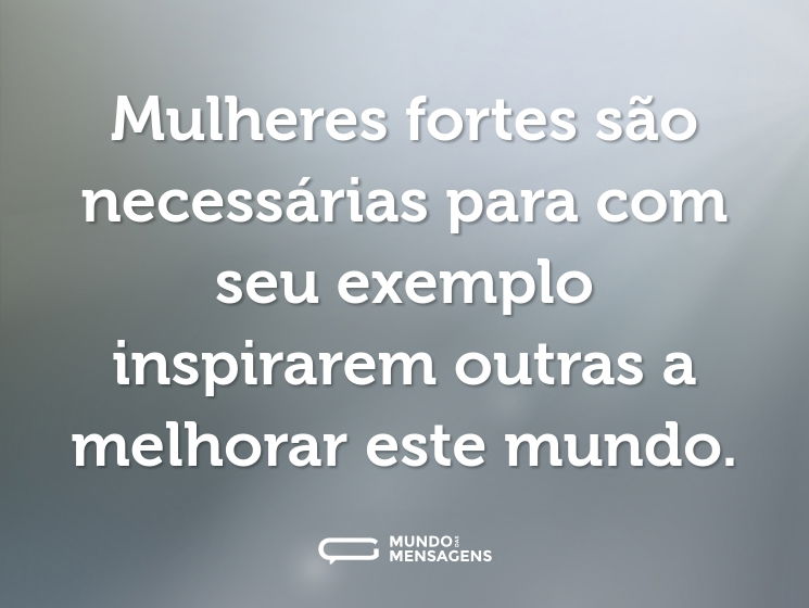 Mulheres fortes são necessárias para com seu exemplo inspirarem outras a melhorar este mundo.